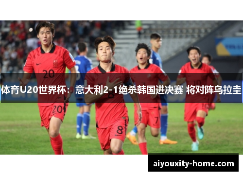 体育U20世界杯：意大利2-1绝杀韩国进决赛 将对阵乌拉圭